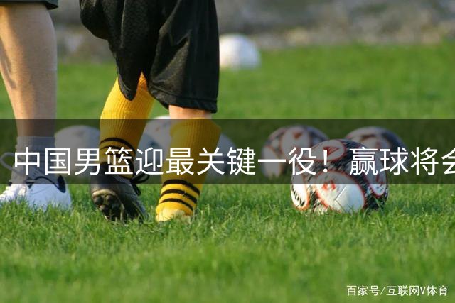 中国男篮迎最关键一役！赢球将会占据主动 杨瀚森能否率队赢球