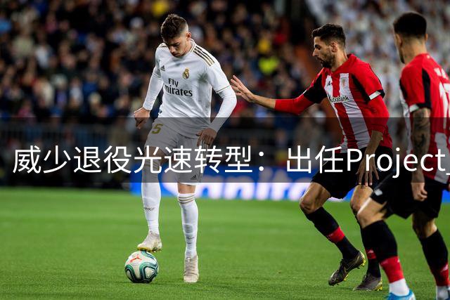 威少退役光速转型：出任Project B联合创始人兼首席战略官 不会参赛