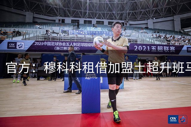 官方：穆科科租借加盟土超升班马乔鲁姆，合同含买断条款