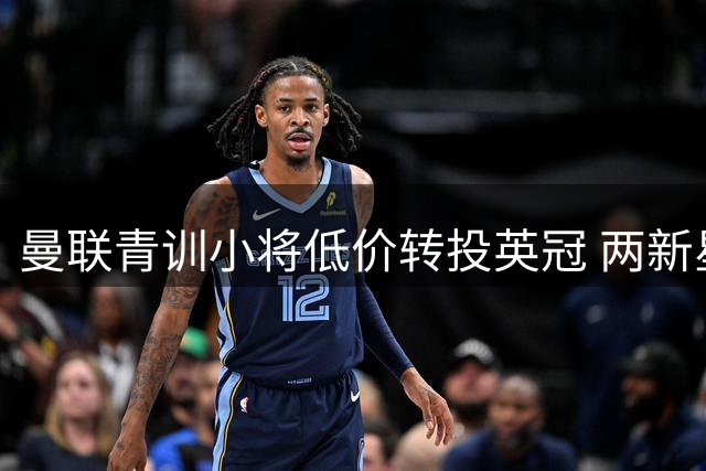 曼联青训小将低价转投英冠 两新星免费加盟枪手