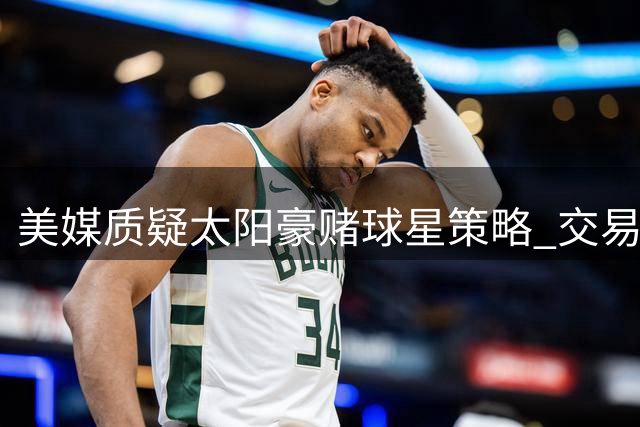 美媒质疑太阳豪赌球星策略 交易致阵容深度严重流失